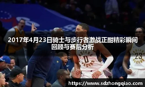 2017年4月23日骑士与步行者激战正酣精彩瞬间回顾与赛后分析