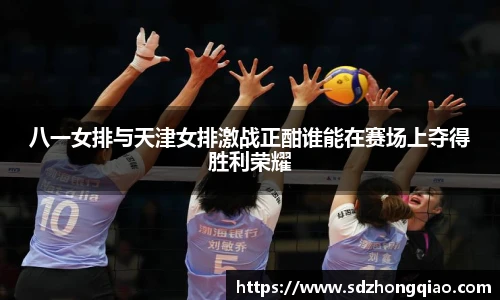 八一女排与天津女排激战正酣谁能在赛场上夺得胜利荣耀