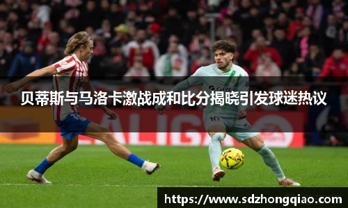 贝蒂斯与马洛卡激战成和比分揭晓引发球迷热议
