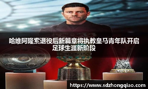 哈维阿隆索退役后新篇章将执教皇马青年队开启足球生涯新阶段