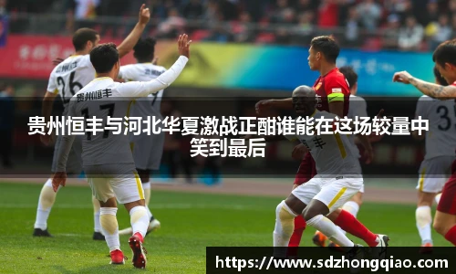 贵州恒丰与河北华夏激战正酣谁能在这场较量中笑到最后
