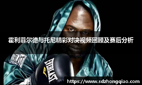 霍利菲尔德与托尼精彩对决视频回顾及赛后分析